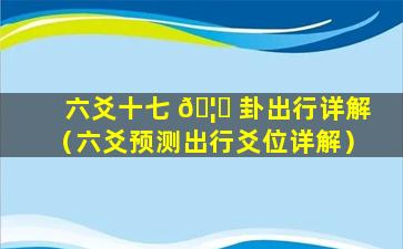 六爻十七 🦍 卦出行详解（六爻预测出行爻位详解）